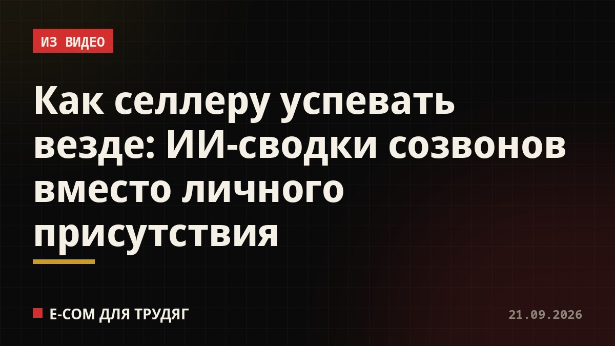 Как селлеру успевать везде: ИИ-сводки созвонов вместо личного присутствия