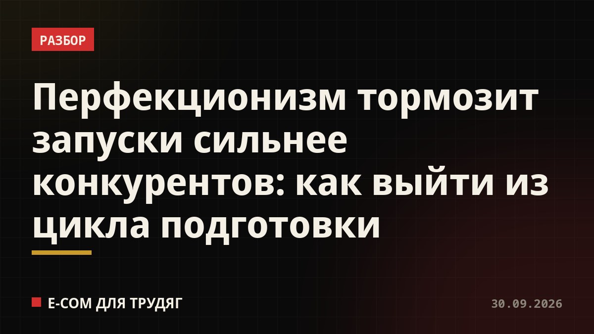 Перфекционизм тормозит запуски сильнее конкурентов: как выйти из цикла подготовки