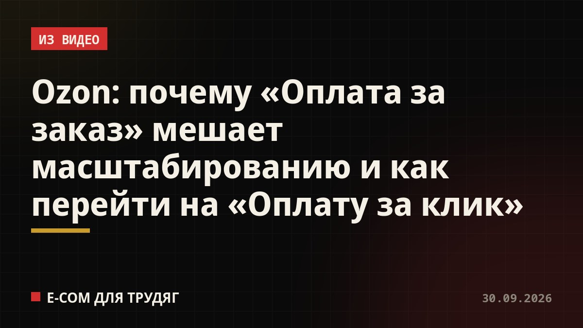 Ozon: почему «Оплата за заказ» мешает масштабированию и как перейти на «Оплату за клик»