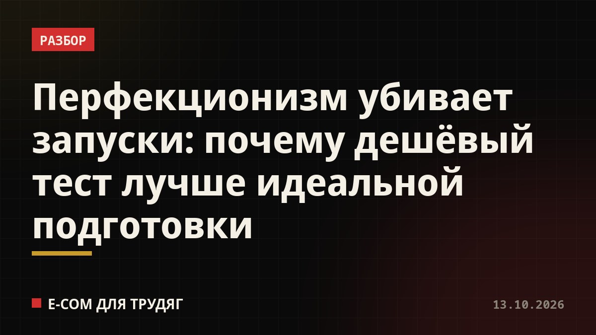 Перфекционизм убивает запуски: почему дешёвый тест лучше идеальной подготовки