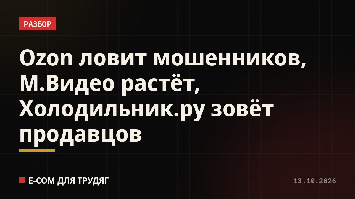 Ozon ловит мошенников, М.Видео растёт, Холодильник.ру зовёт продавцов