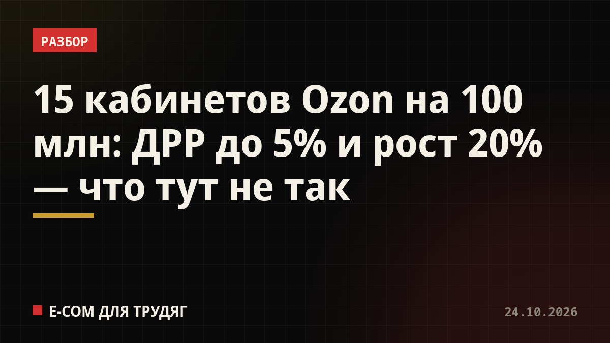15 кабинетов Ozon на 100 млн: ДРР до 5% и рост 20% — что тут не так